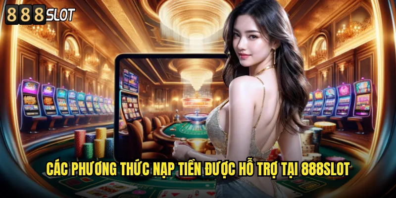 Nạp Tiền 888SLOT Siêu Tốc Với Nhiều Phương Thức Thanh Toán 2 Các Phương Thức Nạp Tiền Được Hỗ Trợ Tại 888SLOT